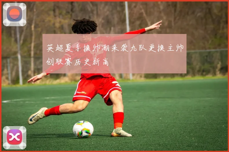 英超夏季换帅潮来袭九队更换主帅创联赛历史新高