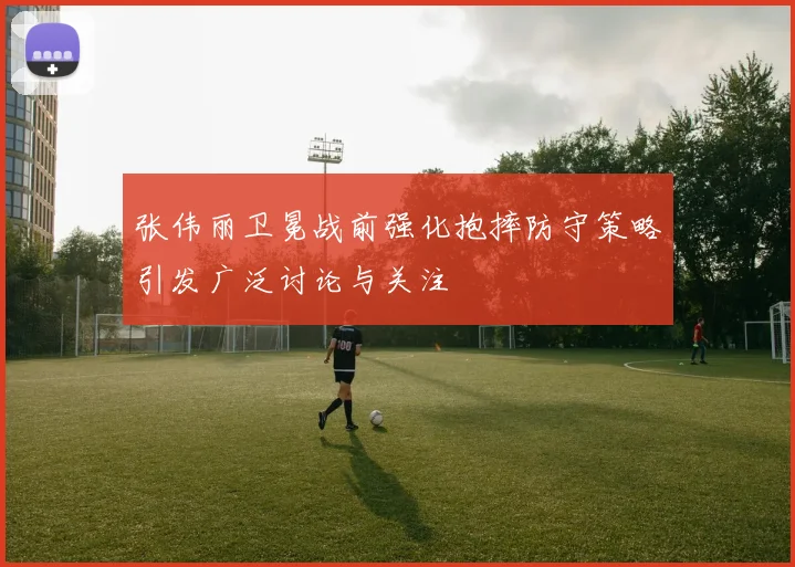 张伟丽卫冕战前强化抱摔防守策略引发广泛讨论与关注