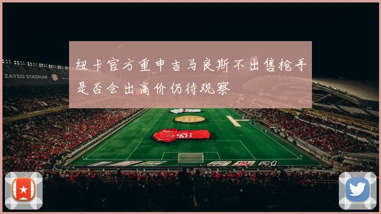 纽卡官方重申吉马良斯不出售枪手是否会出高价仍待观察