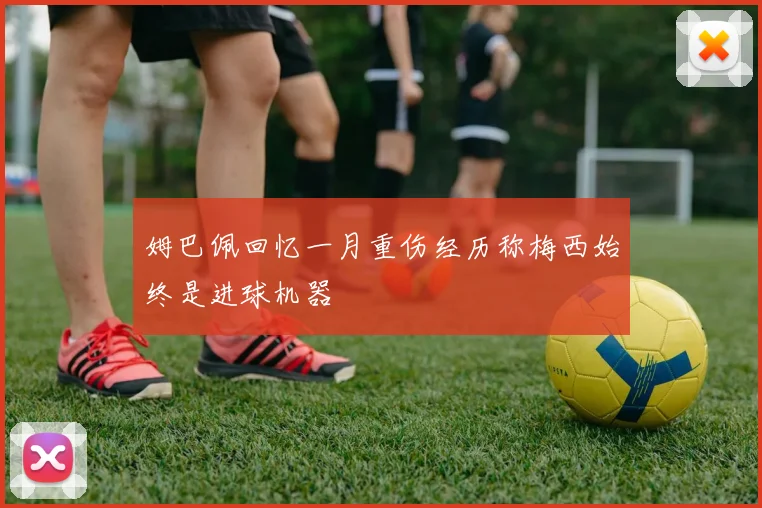 姆巴佩回忆一月重伤经历称梅西始终是进球机器