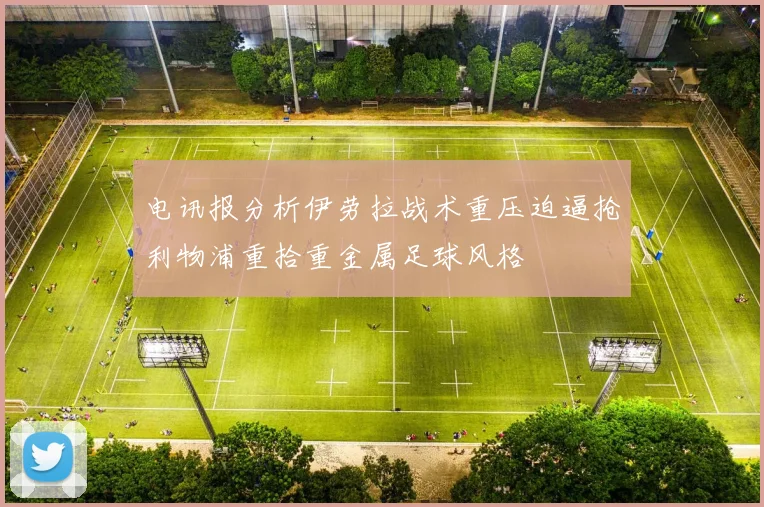 电讯报分析伊劳拉战术重压迫逼抢利物浦重拾重金属足球风格