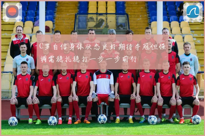 C罗自信身体状态良好期待夺冠但强调需稳扎稳打一步一步前行