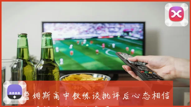 詹姆斯高中教练谈批评后心态相信他渴望重返克城争冠