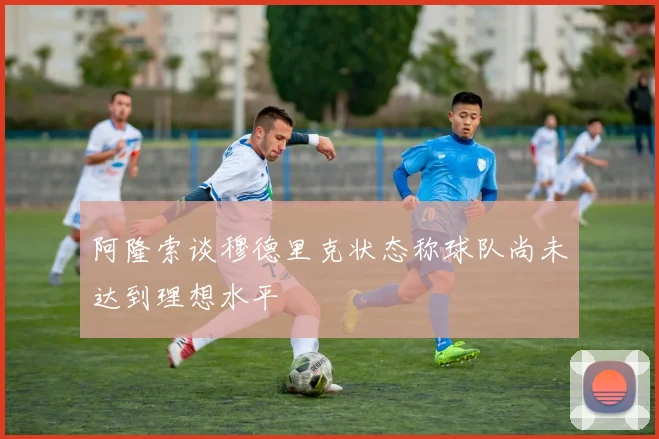 阿隆索谈穆德里克状态称球队尚未达到理想水平