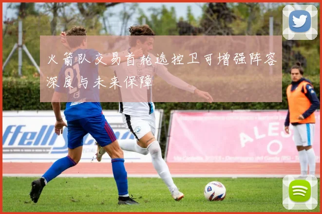 火箭队交易首轮选控卫可增强阵容深度与未来保障