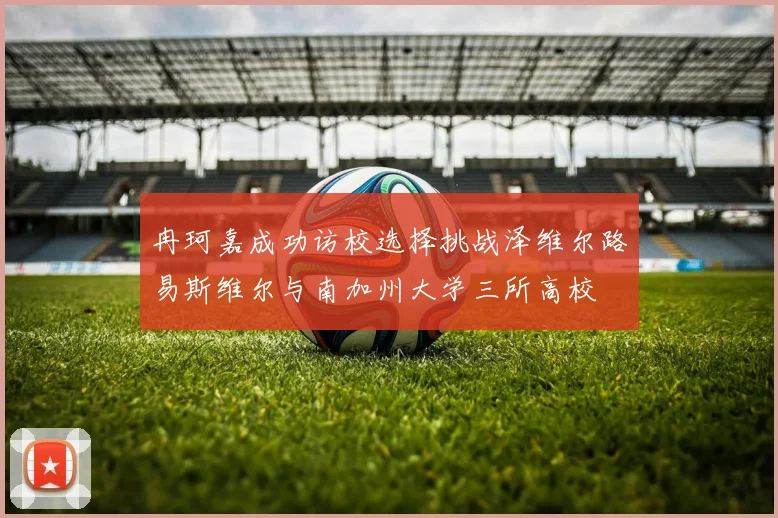 冉珂嘉成功访校选择挑战泽维尔路易斯维尔与南加州大学三所高校