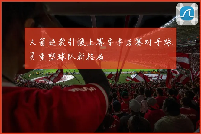 火箭逆袭引援上赛季季后赛对手球员重塑球队新格局