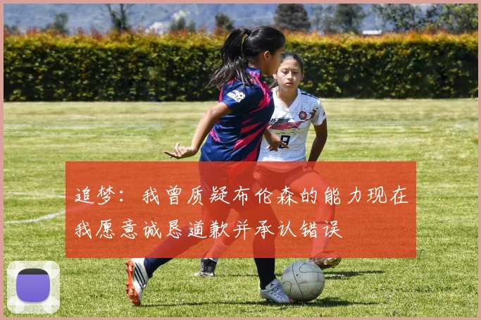 追梦：我曾质疑布伦森的能力现在我愿意诚恳道歉并承认错误