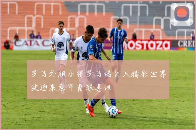 罗马外租小将罗马诺打入精彩世界波迎来意甲首球喜讯