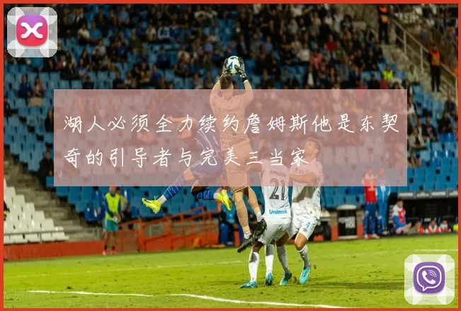 湖人必须全力续约詹姆斯他是东契奇的引导者与完美三当家