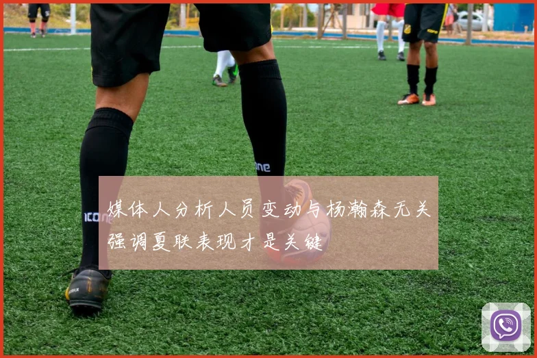 媒体人分析人员变动与杨瀚森无关强调夏联表现才是关键