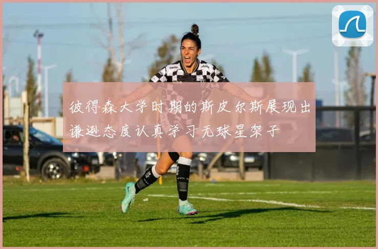 彼得森大学时期的斯皮尔斯展现出谦逊态度认真学习无球星架子