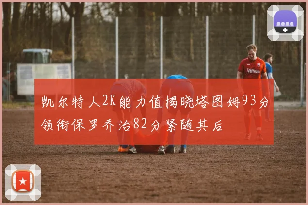 凯尔特人2K能力值揭晓塔图姆93分领衔保罗乔治82分紧随其后