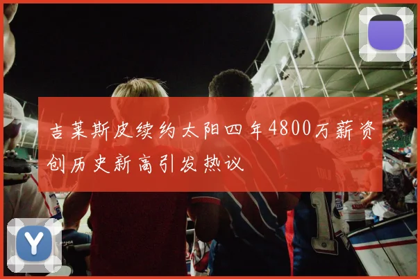吉莱斯皮续约太阳四年4800万薪资创历史新高引发热议