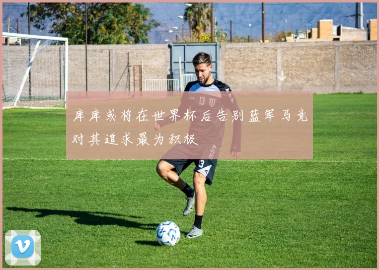 库库或将在世界杯后告别蓝军马竞对其追求最为积极