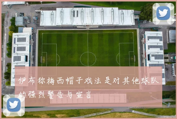 伊布称梅西帽子戏法是对其他球队的强烈警告与宣言