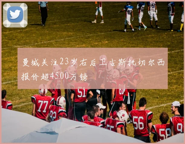 曼城关注23岁右后卫古斯托切尔西报价超4500万镑