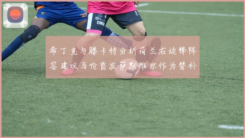 希丁克与滕卡特分析荷兰右边锋阵容建议马伦首发萨默维尔作为替补选择