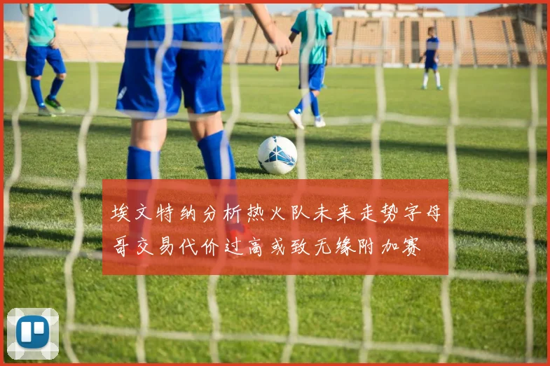 埃文特纳分析热火队未来走势字母哥交易代价过高或致无缘附加赛