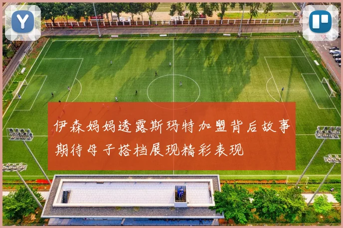 伊森妈妈透露斯玛特加盟背后故事期待母子搭档展现精彩表现