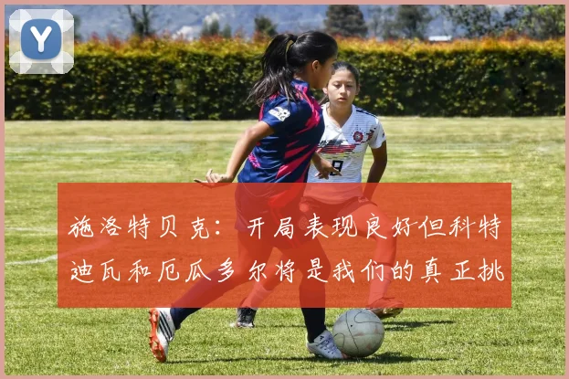 施洛特贝克：开局表现良好但科特迪瓦和厄瓜多尔将是我们的真正挑战