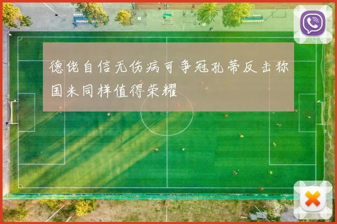 德佬自信无伤病可争冠孔蒂反击称国米同样值得荣耀