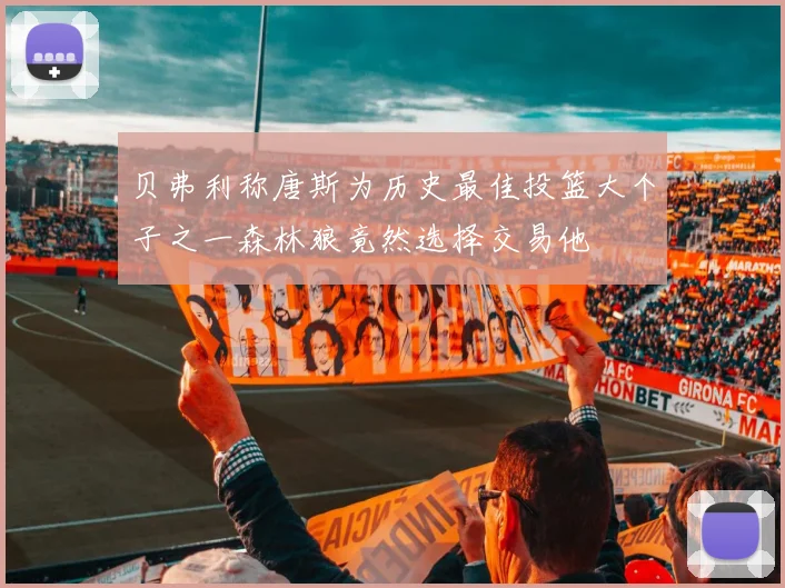 贝弗利称唐斯为历史最佳投篮大个子之一森林狼竟然选择交易他